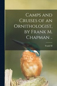 bokomslag Camps and Cruises of an Ornithologist, by Frank M. Chapman ..