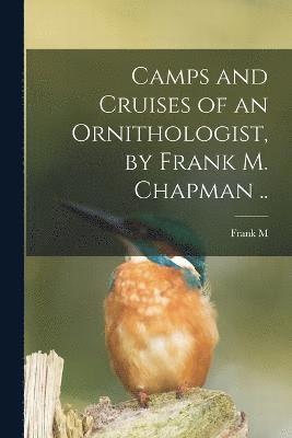 bokomslag Camps and Cruises of an Ornithologist, by Frank M. Chapman ..