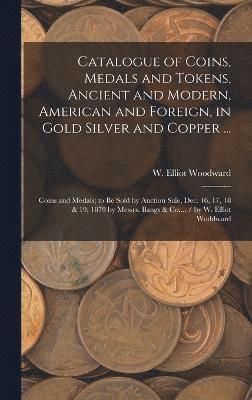 Catalogue of Coins, Medals and Tokens, Ancient and Modern, American and Foreign, in Gold Silver and Copper ... 1