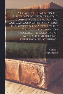 bokomslag A Complete Treatise on the Electro-deposition of Metals. Comprising Electro-plating and Galvanoplastic Operations, the Deposition of Metals by the Contact and Immersion Processes, the Coloring of