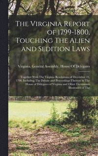 bokomslag The Virginia Report of 1799-1800, Touching The Alien and Sedition Laws; Together With The Virginia Resolutions of December 21, 1798, Including The Debate and Proceedings Thereon in The House of
