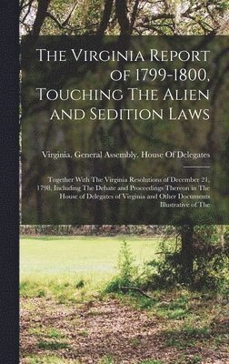 The Virginia Report of 1799-1800, Touching The Alien and Sedition Laws; Together With The Virginia Resolutions of December 21, 1798, Including The Debate and Proceedings Thereon in The House of 1