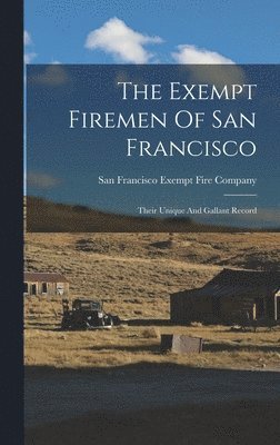 The Exempt Firemen Of San Francisco; Their Unique And Gallant Record 1