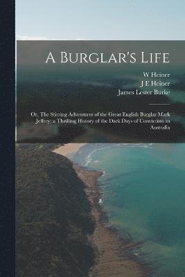 bokomslag A Burglar's Life; or, The Stirring Adventures of the Great English Burglar Mark Jeffrey; a Thrilling History of the Dark Days of Convictism in Australia