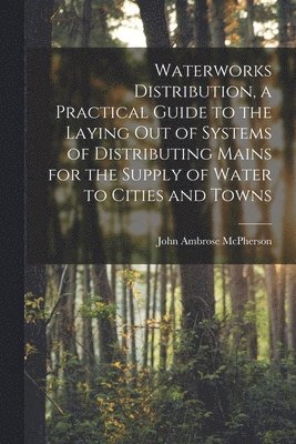 Waterworks Distribution, a Practical Guide to the Laying out of Systems of Distributing Mains for the Supply of Water to Cities and Towns 1