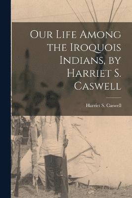 Our Life Among the Iroquois Indians, by Harriet S. Caswell 1