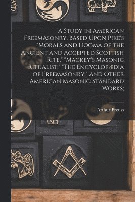 Arthur Preuss - Study in American Freemasonry, Based Upon Pike's "Morals and Dogma of the Ancient and Accepted Scottish Rite," "Mackey's Masonic Ritualist," "The Encyclopædia of Freemasonry," and Other American Masonic Standard Works;, Häftad