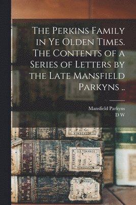 Perkins Family in ye Olden Times. The Contents of a Series of Letters by the Late Mansfield Parkyns ..