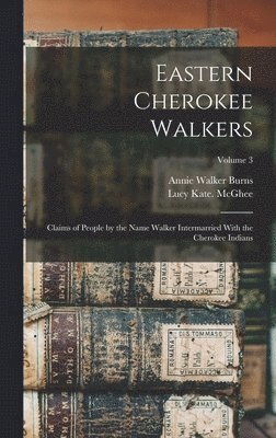 Eastern Cherokee Walkers; Claims of People by the Name Walker Intermarried With the Cherokee Indians; Volume 3 1