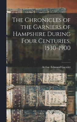 The Chronicles of the Garniers of Hampshire During Four Centuries, 1530-1900 1