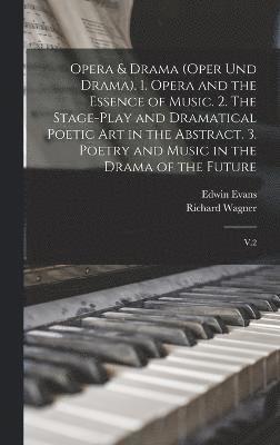 Opera & Drama (Oper und Drama). 1. Opera and the Essence of Music. 2. The Stage-play and Dramatical Poetic art in the Abstract. 3. Poetry and Music in the Drama of the Future 1