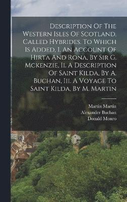 Description Of The Western Isles Of Scotland, Called Hybrides. To Which Is Added, I. An Account Of Hirta And Rona, By Sir G. Mckenzie, Ii. A Description Of Saint Kilda, By A. Buchan, Iii. A Voyage To Saint Kilda, By M. Martin