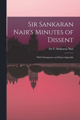 Sir Sankaran Nair's Minutes of Dissent; With Champaran and Kaira Appendix 1