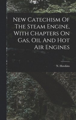New Catechism Of The Steam Engine, With Chapters On Gas, Oil And Hot Air Engines, Inbunden