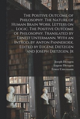 The Positive Outcome of Philosophy. The Nature of Human Brain Work. Letters on Logic. The Positive Outcome of Philosophy. Translated by Ernest Untermann. With an Introd. by Anton Pannekoek. Edited by 1