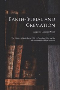 bokomslag Earth-burial and Cremation; the History of Earth-burial With its Attendant Evils, and the Advantages Offered by Cremation
