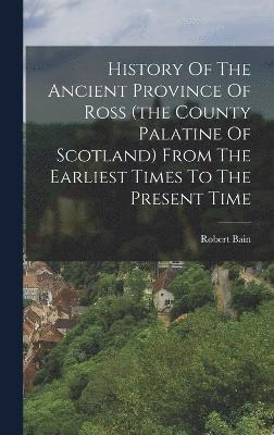 History Of The Ancient Province Of Ross (the County Palatine Of Scotland) From The Earliest Times To The Present Time 1