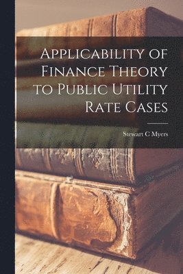 Stewart C Myers - Applicability of Finance Theory to Public Utility Rate Cases, Häftad