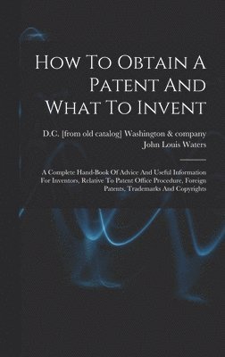 bokomslag How To Obtain A Patent And What To Invent; A Complete Hand-book Of Advice And Useful Information For Inventors, Relative To Patent Office Procedure, Foreign Patents, Trademarks And Copyrights