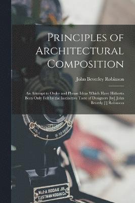 Principles of Architectural Composition; an Attempt to Order and Phrase Ideas Which Have Hitherto Been Only Felt by the Instinctive Taste of Designers [by] John Beverly [!] Robinson 1