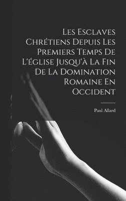 Les Esclaves Chrétiens Depuis Les Premiers Temps De L'église Jusqu'à La Fin De La Domination Romaine En Occident