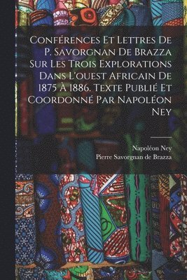Confrences et lettres de P. Savorgnan de Brazza sur les trois explorations dans l'ouest africain de 1875  1886. Texte publi et coordonn par Napolon Ney 1