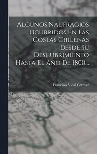 bokomslag Algunos Naufragios Ocurridos En Las Costas Chilenas Desde Su Descubrimiento Hasta El Año De 1800...