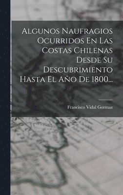 bokomslag Algunos Naufragios Ocurridos En Las Costas Chilenas Desde Su Descubrimiento Hasta El Año De 1800...