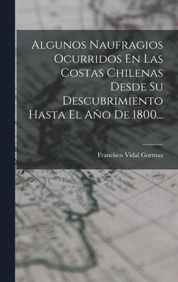 Algunos Naufragios Ocurridos En Las Costas Chilenas Desde Su Descubrimiento Hasta El Ao De 1800... 1