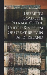 bokomslag Debrett's Complete Peerage Of The United Kingdom Of Great Britain And Ireland