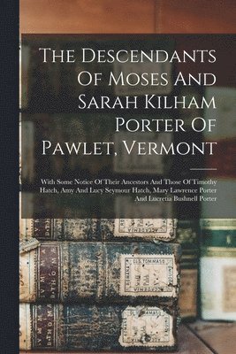 The Descendants Of Moses And Sarah Kilham Porter Of Pawlet, Vermont 1