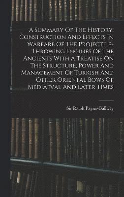 A Summary Of The History, Construction And Effects In Warfare Of The Projectile-throwing Engines Of The Ancients With A Treatise On The Structure, Power And Management Of Turkish And Other Oriental 1