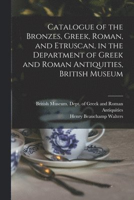 Henry Beauchamp Walters, British Museum Dept of Greek and Ro - Catalogue of the Bronzes, Greek, Roman, and Etruscan, in the Department of Greek and Roman Antiquities, British Museum, Häftad