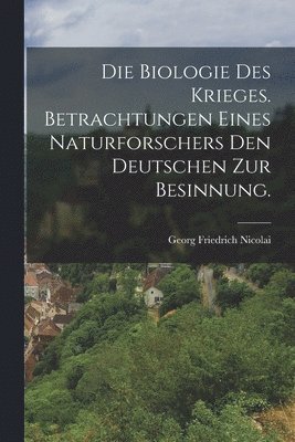 Die Biologie des Krieges. Betrachtungen eines Naturforschers den Deutschen zur Besinnung. 1