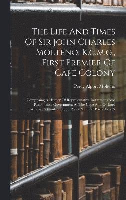 The Life And Times Of Sir John Charles Molteno, K.c.m.g., First Premier Of Cape Colony 1