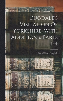 Dugdale's Visitation Of Yorkshire, With Additions, Parts 1-4 1