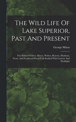 George Shiras - Wild Life Of Lake Superior, Past And Present, Inbunden