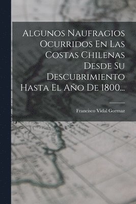 bokomslag Algunos Naufragios Ocurridos En Las Costas Chilenas Desde Su Descubrimiento Hasta El Año De 1800...