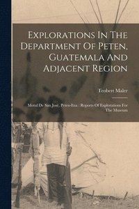 bokomslag Explorations In The Department Of Peten, Guatemala And Adjacent Region