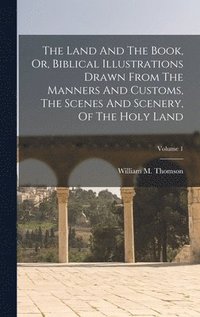 bokomslag The Land And The Book, Or, Biblical Illustrations Drawn From The Manners And Customs, The Scenes And Scenery, Of The Holy Land; Volume 1