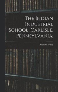 bokomslag The Indian Industrial School, Carlisle, Pennsylvania;