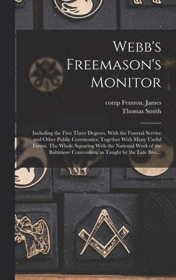 Webb's Freemason's Monitor: Including the First Three Degrees, With the Funeral Service and Other Public Ceremonies; Together With Many Useful For