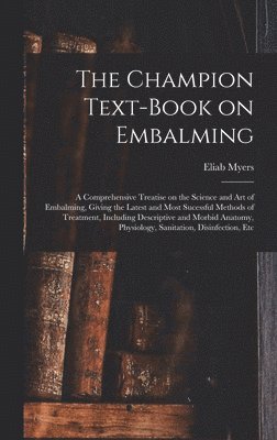 Champion Text-book on Embalming; a Comprehensive Treatise on the Science and Art of Embalming, Giving the Latest and Most Sucessful Methods of Treatment, Including Descriptive and Morbid Anatomy, Physiology, Sanitation, Disinfection, Etc