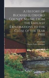 bokomslag A History of Buckfield, Oxford County, Maine, From the Earliest Explorations to the Close of the Year 1900