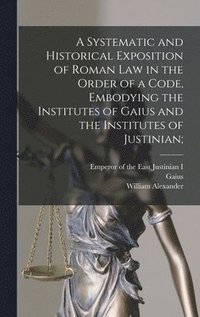 bokomslag A Systematic and Historical Exposition of Roman Law in the Order of a Code, Embodying the Institutes of Gaius and the Institutes of Justinian;