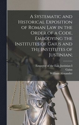 bokomslag A Systematic and Historical Exposition of Roman Law in the Order of a Code, Embodying the Institutes of Gaius and the Institutes of Justinian;