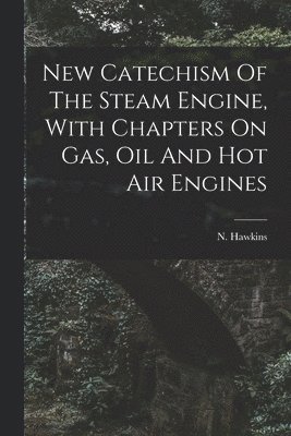 New Catechism Of The Steam Engine, With Chapters On Gas, Oil And Hot Air Engines 1