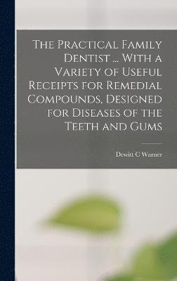 The Practical Family Dentist ... With a Variety of Useful Receipts for Remedial Compounds, Designed for Diseases of the Teeth and Gums 1