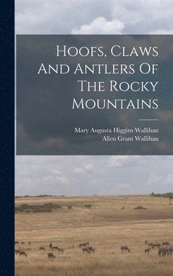 Allen Grant Wallihan - Hoofs, Claws And Antlers Of The Rocky Mountains, Inbunden