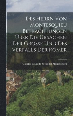 Des Herrn von Montesquieu Betrachtungen ber die Ursachen der Groe und des Verfalls der Rmer 1